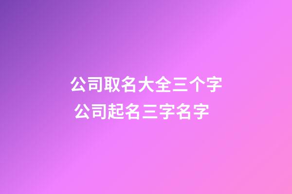 公司取名大全三个字 公司起名三字名字-第1张-公司起名-玄机派